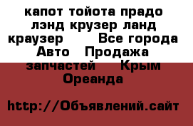 капот тойота прадо лэнд крузер ланд краузер 150 - Все города Авто » Продажа запчастей   . Крым,Ореанда